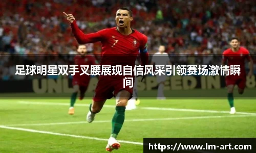 足球明星双手叉腰展现自信风采引领赛场激情瞬间