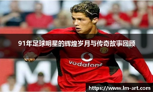91年足球明星的辉煌岁月与传奇故事回顾