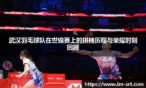 武汉羽毛球队在世锦赛上的拼搏历程与荣耀时刻回顾
