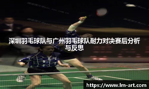 深圳羽毛球队与广州羽毛球队耐力对决赛后分析与反思