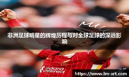 非洲足球明星的辉煌历程与对全球足球的深远影响
