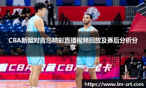 CBA新疆对青岛精彩直播视频回放及赛后分析分享