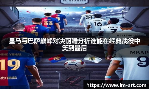 皇马与巴萨巅峰对决前瞻分析谁能在经典战役中笑到最后