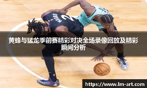 黄蜂与猛龙季前赛精彩对决全场录像回放及精彩瞬间分析