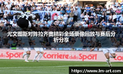 尤文图斯对阵拉齐奥精彩全场录像回放与赛后分析分享